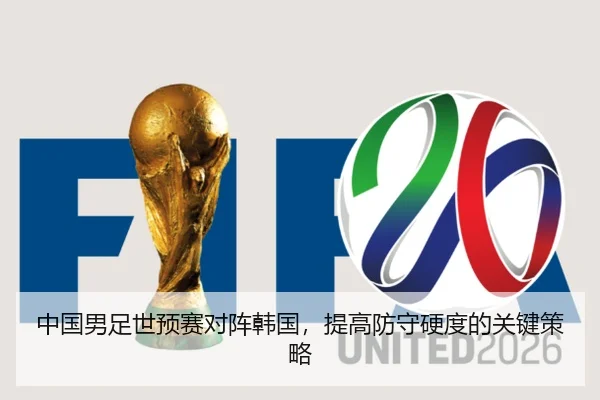 中国男足世预赛对阵韩国，提高防守硬度的关键策略