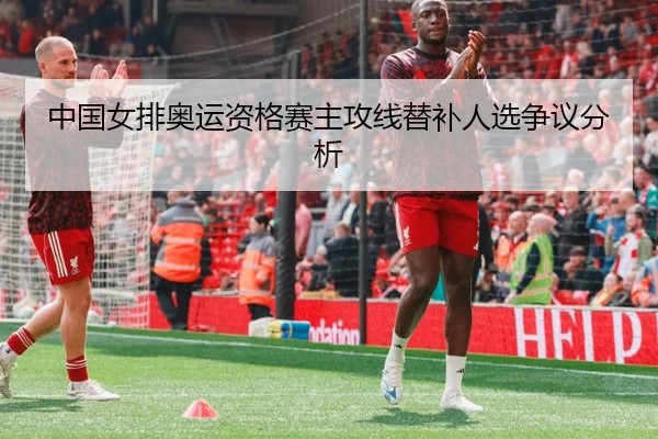 中国女排奥运资格赛主攻线替补人选争议分析